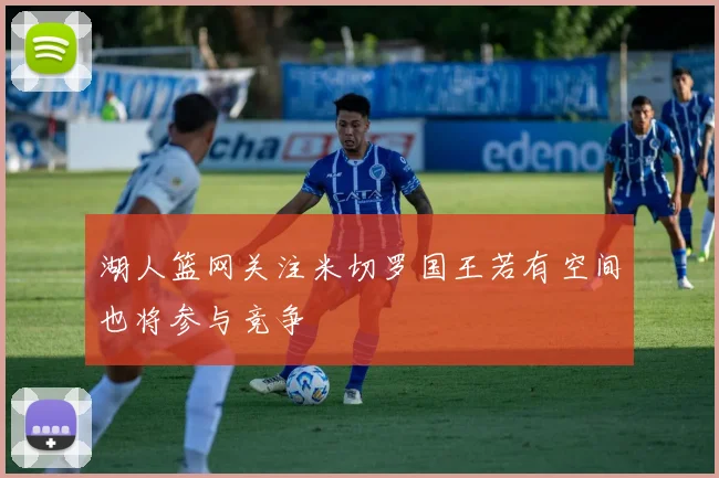湖人篮网关注米切罗国王若有空间也将参与竞争