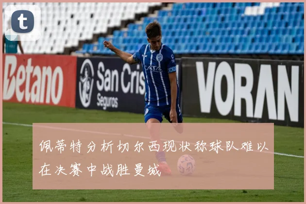 佩蒂特分析切尔西现状称球队难以在决赛中战胜曼城