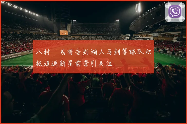 八村塁或将告别湖人马刺等球队积极追逐新星前景引关注
