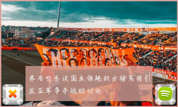 弗洛伦齐谈国米领跑积分榜或将引发亚军争夺战的讨论