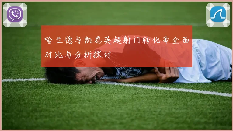 哈兰德与凯恩英超射门转化率全面对比与分析探讨