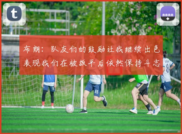 布朗：队友们的鼓励让我继续出色表现我们在被扳平后依然保持斗志