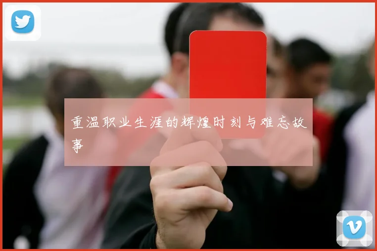 重温职业生涯的辉煌时刻与难忘故事