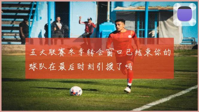 五大联赛冬季转会窗口已结束你的球队在最后时刻引援了吗