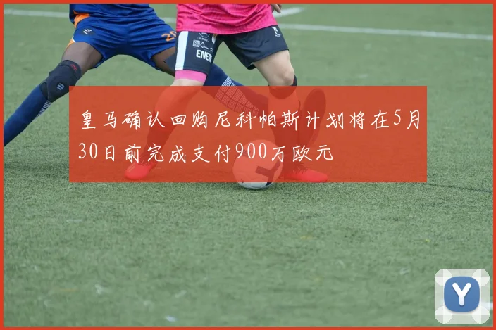 皇马确认回购尼科帕斯计划将在5月30日前完成支付900万欧元