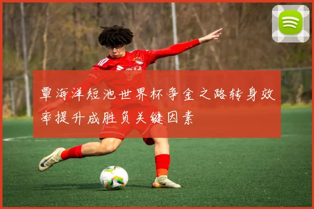 覃海洋短池世界杯争金之路转身效率提升成胜负关键因素