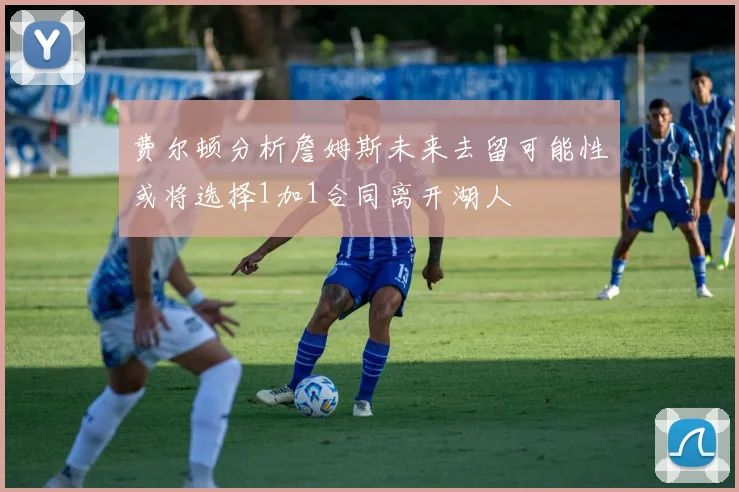 费尔顿分析詹姆斯未来去留可能性或将选择1加1合同离开湖人