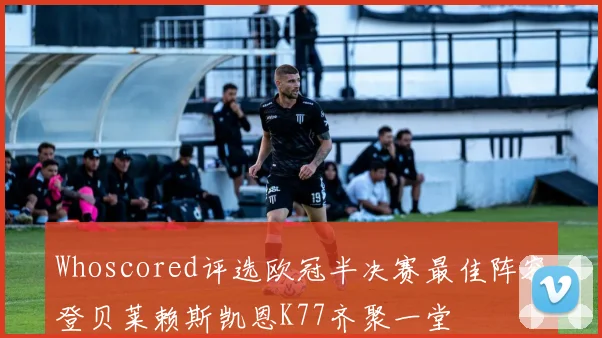 Whoscored评选欧冠半决赛最佳阵容登贝莱赖斯凯恩K77齐聚一堂