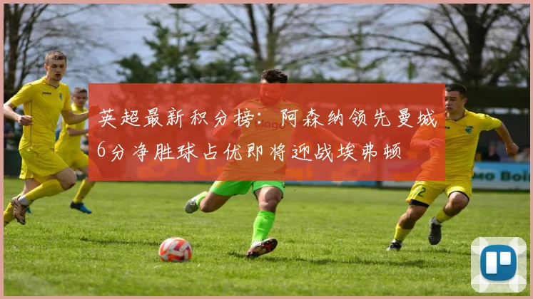 英超最新积分榜:阿森纳领先曼城6分净胜球占优即将迎战埃弗顿