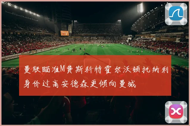 曼联瞄准M费斯科特霍尔沃顿托纳利身价过高安德森更倾向曼城