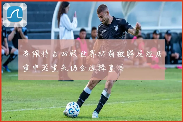 洛佩特吉回顾世界杯前被解雇经历重申若重来仍会选择皇马