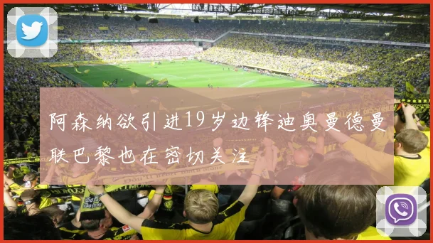 阿森纳欲引进19岁边锋迪奥曼德曼联巴黎也在密切关注