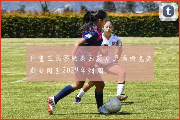 科隆正式签约美因茨后卫汤姆克劳斯合同至2029年到期
