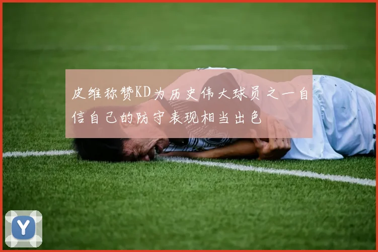 皮维称赞KD为历史伟大球员之一自信自己的防守表现相当出色