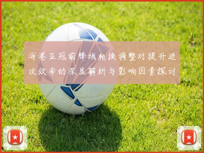 海港亚冠前锋线轮换调整对提升进攻效率的深度解析与影响因素探讨