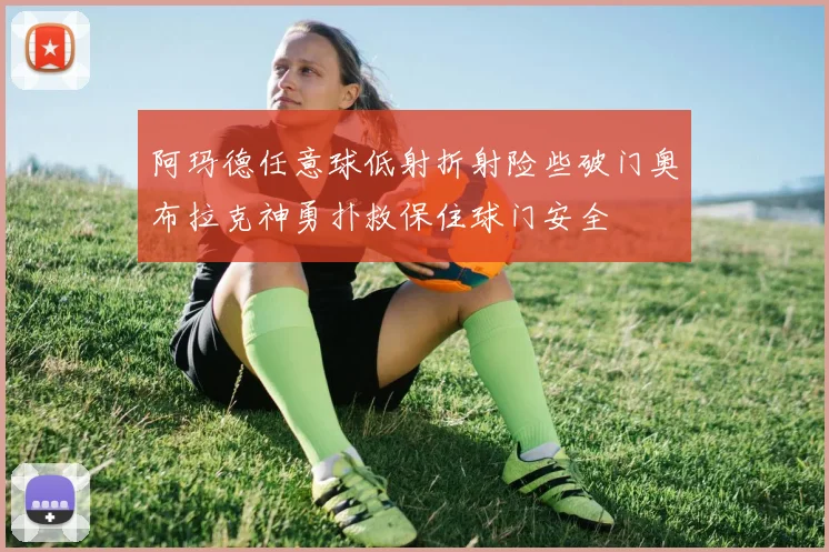 阿玛德任意球低射折射险些破门奥布拉克神勇扑救保住球门安全