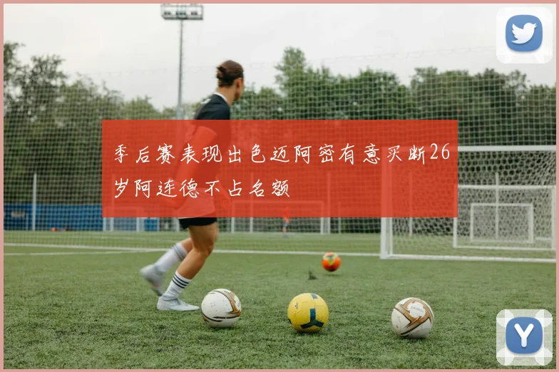 季后赛表现出色迈阿密有意买断26岁阿连德不占名额