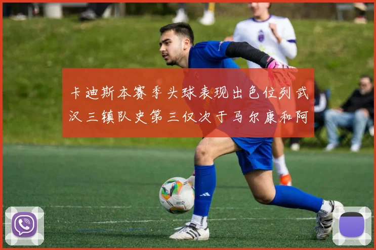 卡迪斯本赛季头球表现出色位列武汉三镇队史第三仅次于马尔康和阿齐兹