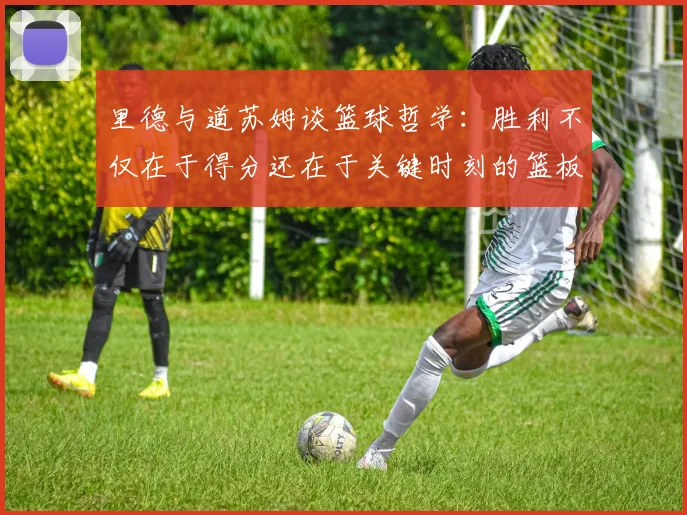 里德与道苏姆谈篮球哲学：胜利不仅在于得分还在于关键时刻的篮板球