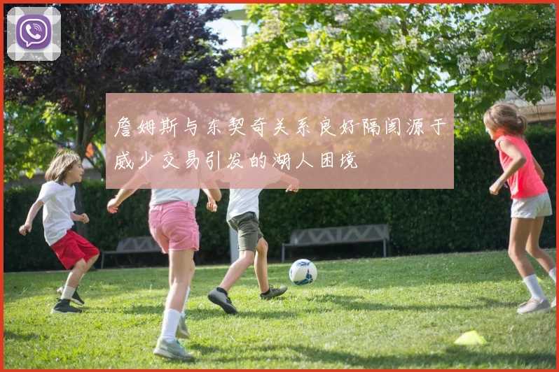 詹姆斯与东契奇关系良好隔阂源于威少交易引发的湖人困境