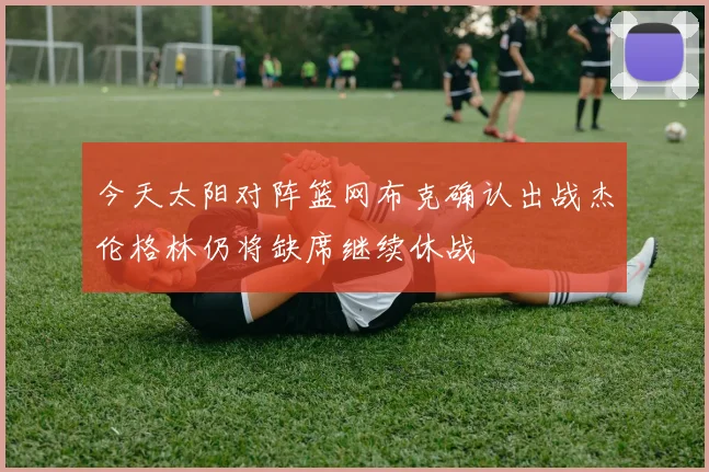 今天太阳对阵篮网布克确认出战杰伦格林仍将缺席继续休战
