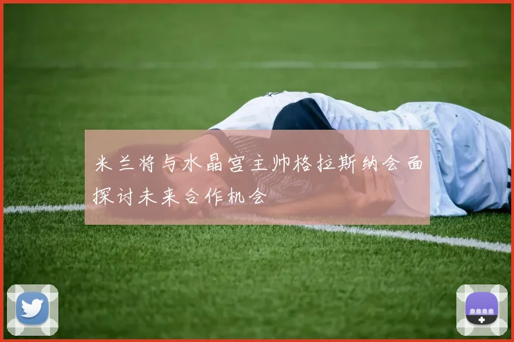 米兰将与水晶宫主帅格拉斯纳会面探讨未来合作机会