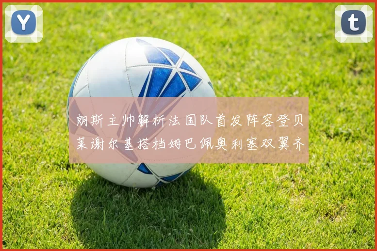 朗斯主帅解析法国队首发阵容登贝莱谢尔基搭档姆巴佩奥利塞双翼齐飞