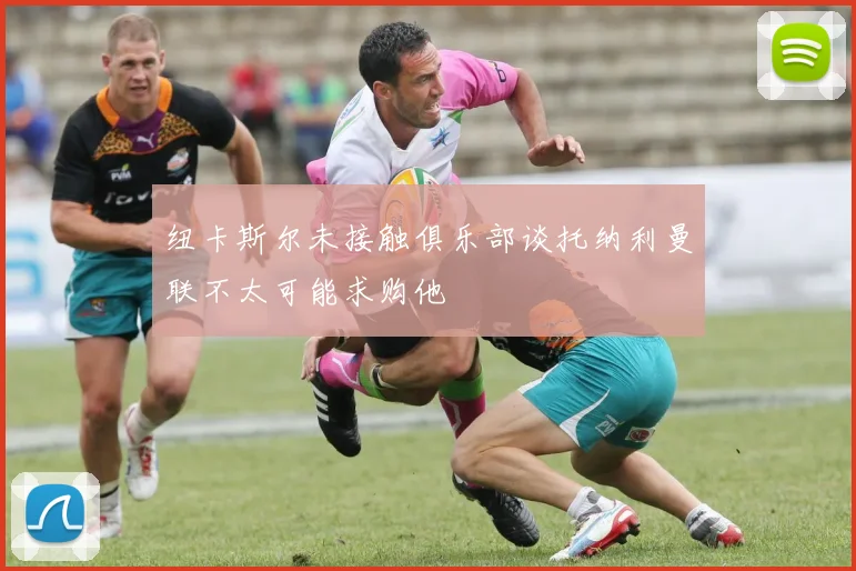 纽卡斯尔未接触俱乐部谈托纳利曼联不太可能求购他