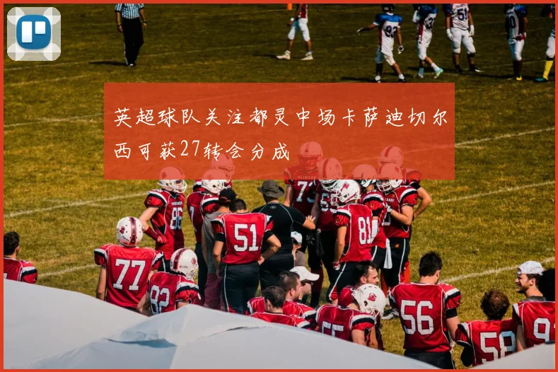 英超球队关注都灵中场卡萨迪切尔西可获27转会分成