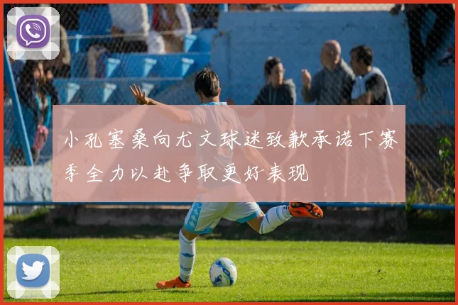 小孔塞桑向尤文球迷致歉承诺下赛季全力以赴争取更好表现