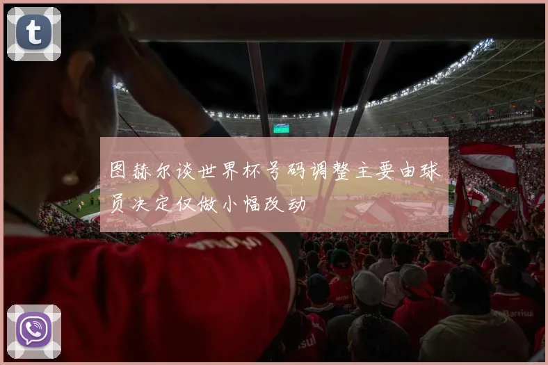 图赫尔谈世界杯号码调整主要由球员决定仅做小幅改动