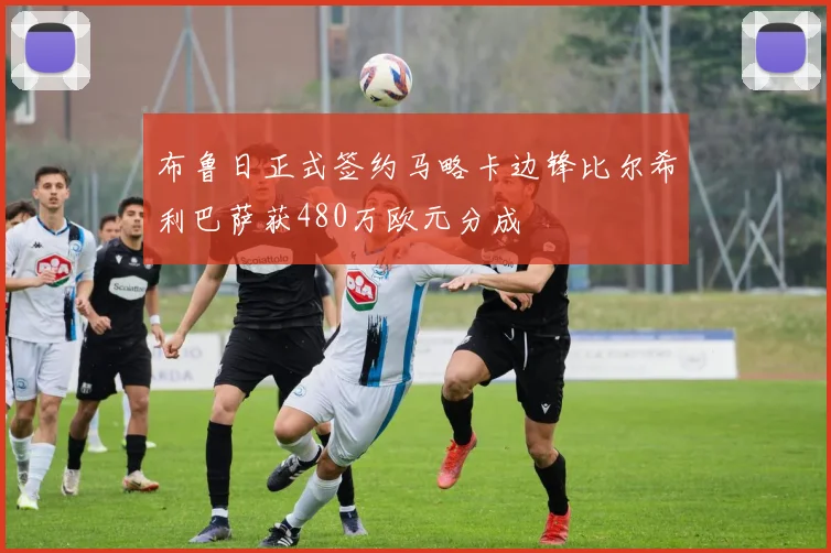 布鲁日正式签约马略卡边锋比尔希利巴萨获480万欧元分成