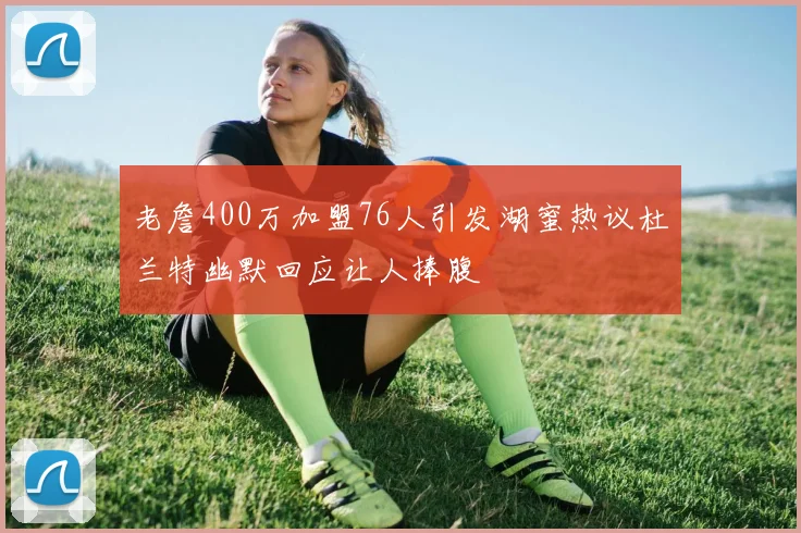 老詹400万加盟76人引发湖蜜热议杜兰特幽默回应让人捧腹